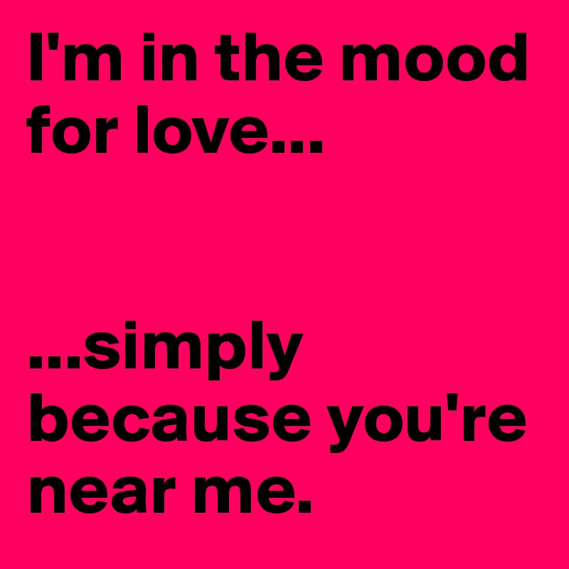 I'm in the mood for love...


...simply because you're near me.