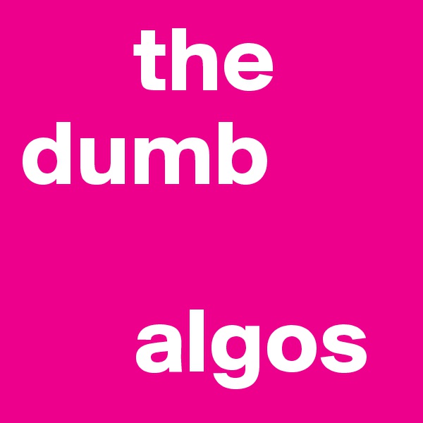       the      dumb     
      
      algos