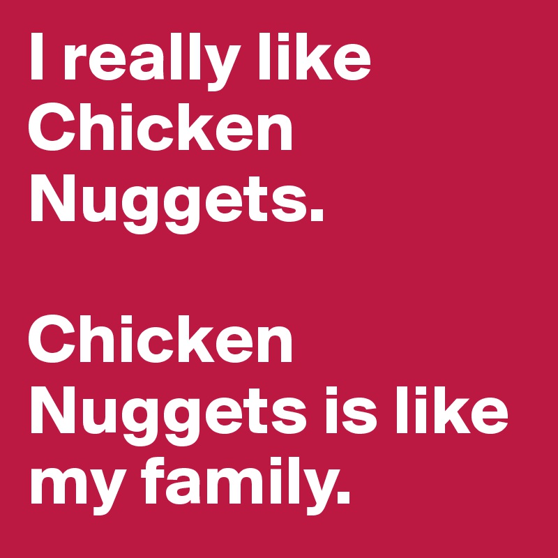 I really like Chicken Nuggets.

Chicken Nuggets is like my family.