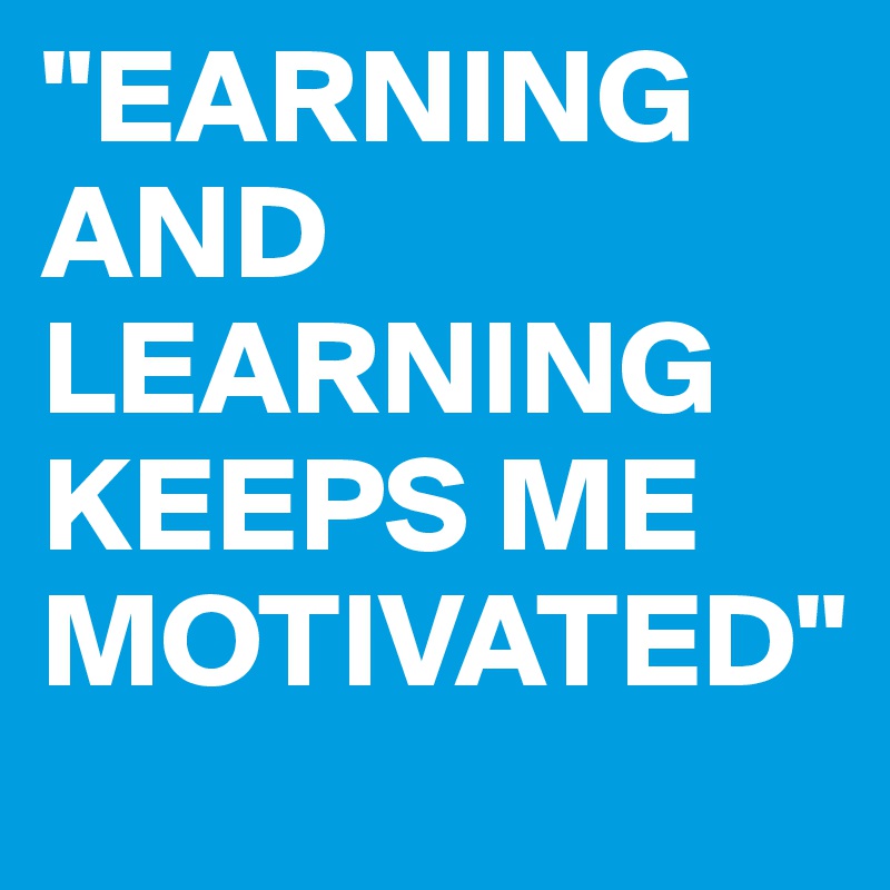 "EARNING AND LEARNING KEEPS ME MOTIVATED"