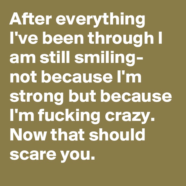 After everything I've been through I am still smiling- not because I'm strong but because I'm fucking crazy.
Now that should scare you.