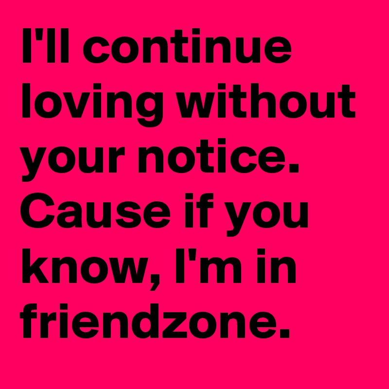 I'll continue loving without your notice.
Cause if you know, I'm in friendzone.