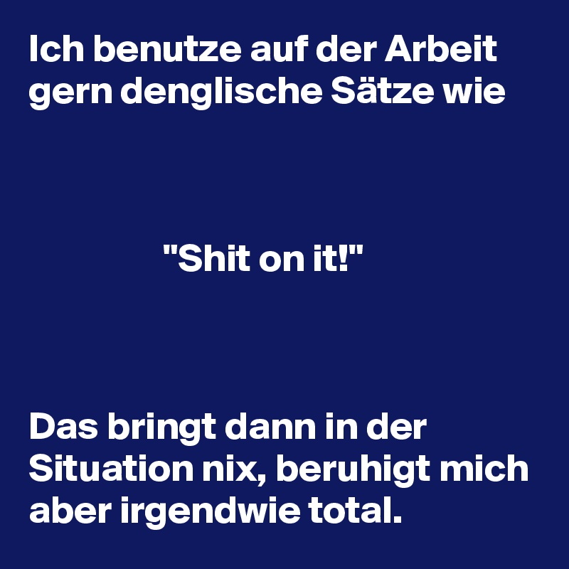 Ich Benutze Auf Der Arbeit Gern Denglische Satze Wie Shit On It Das Bringt Dann In Der Situation Nix Beruhigt Mich Aber Irgendwie Total Post By Comanzatara On Boldomatic