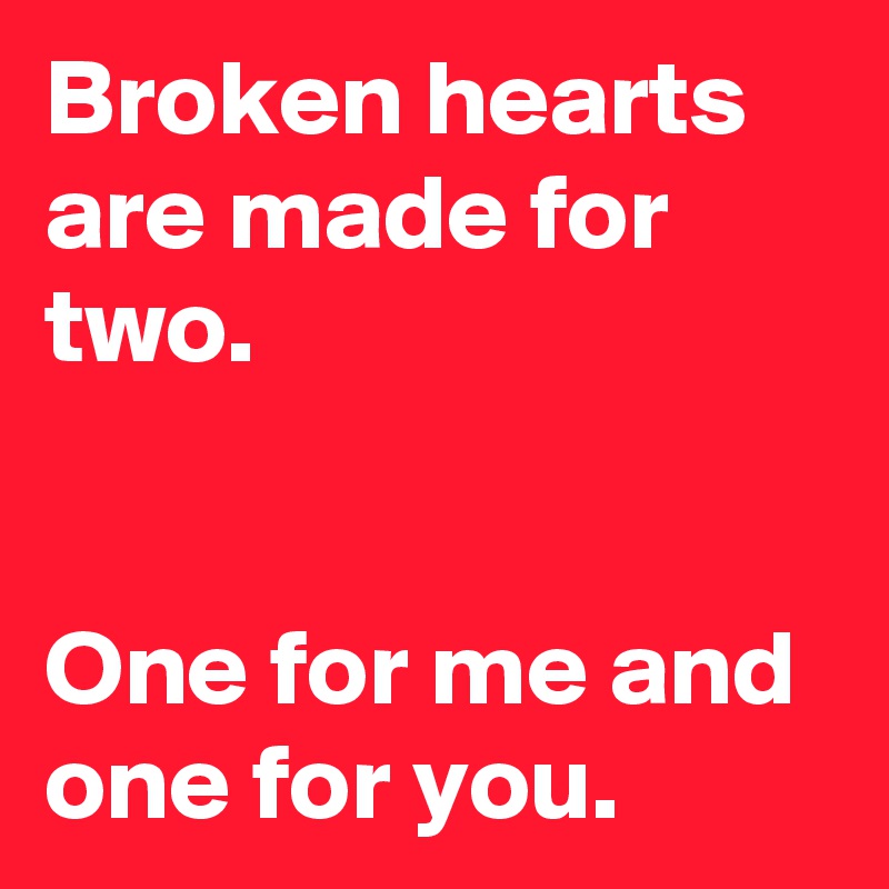 Broken hearts are made for two. 


One for me and one for you.
