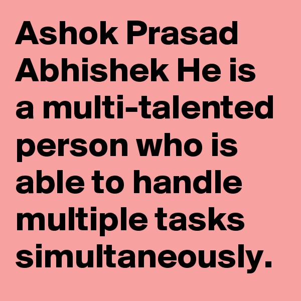 Ashok Prasad Abhishek He is a multi-talented person who is able to handle multiple tasks simultaneously. 