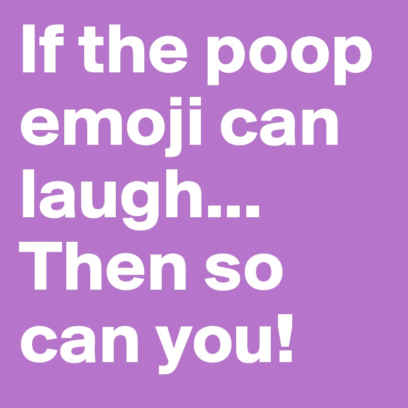 If the poop emoji can laugh... Then so can you! 
