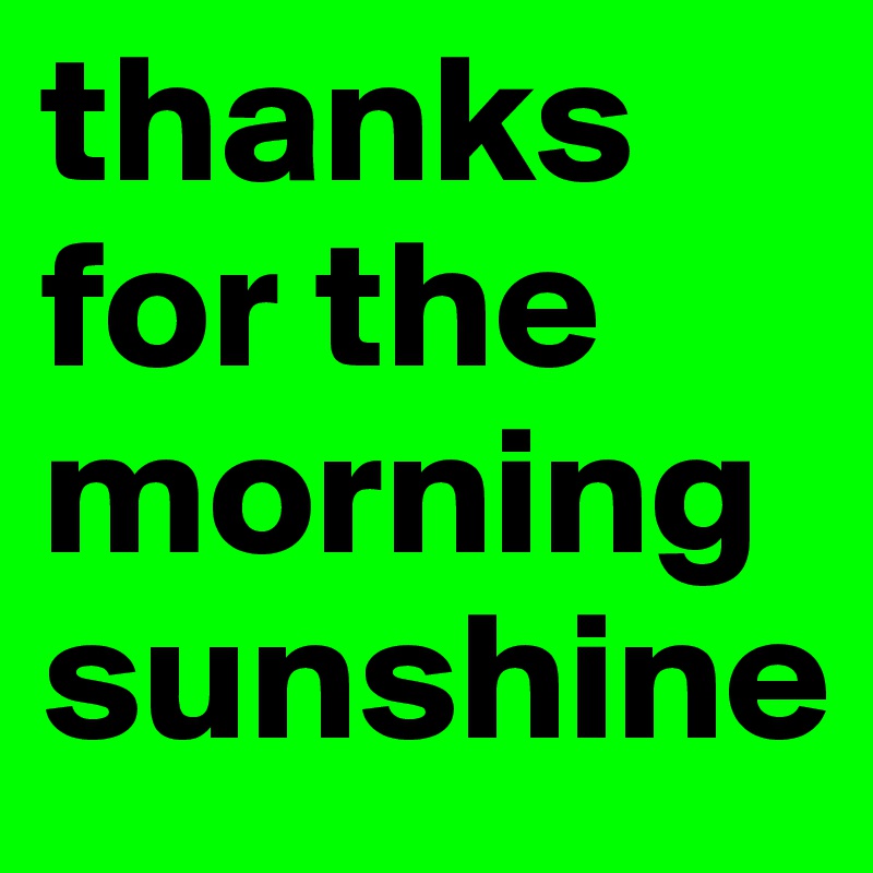thanks for the morning sunshine
