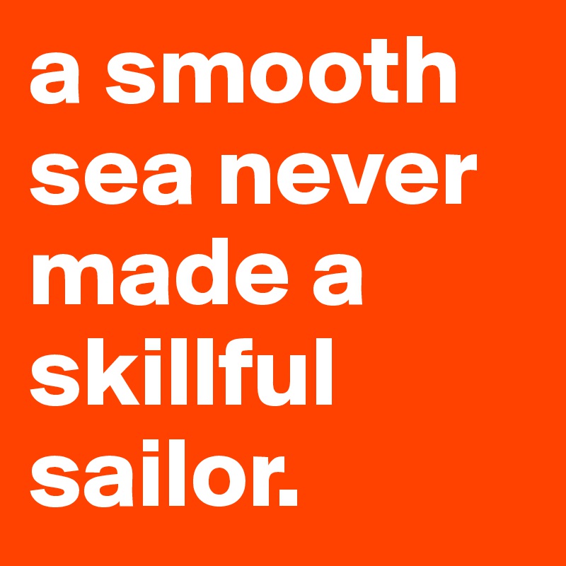 a smooth sea never made a skillful sailor. 