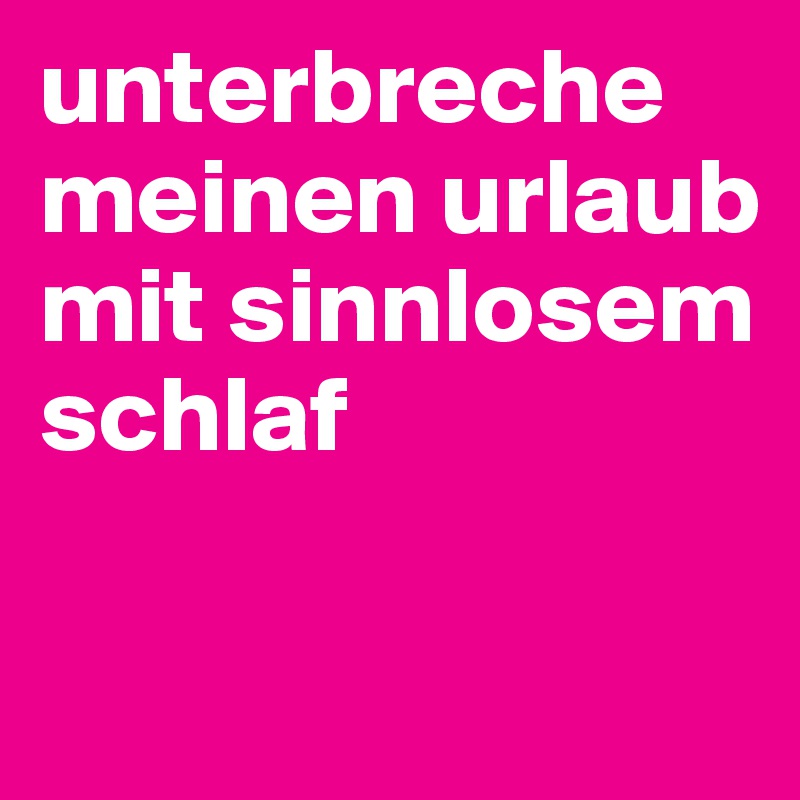 unterbreche meinen urlaub mit sinnlosem schlaf

