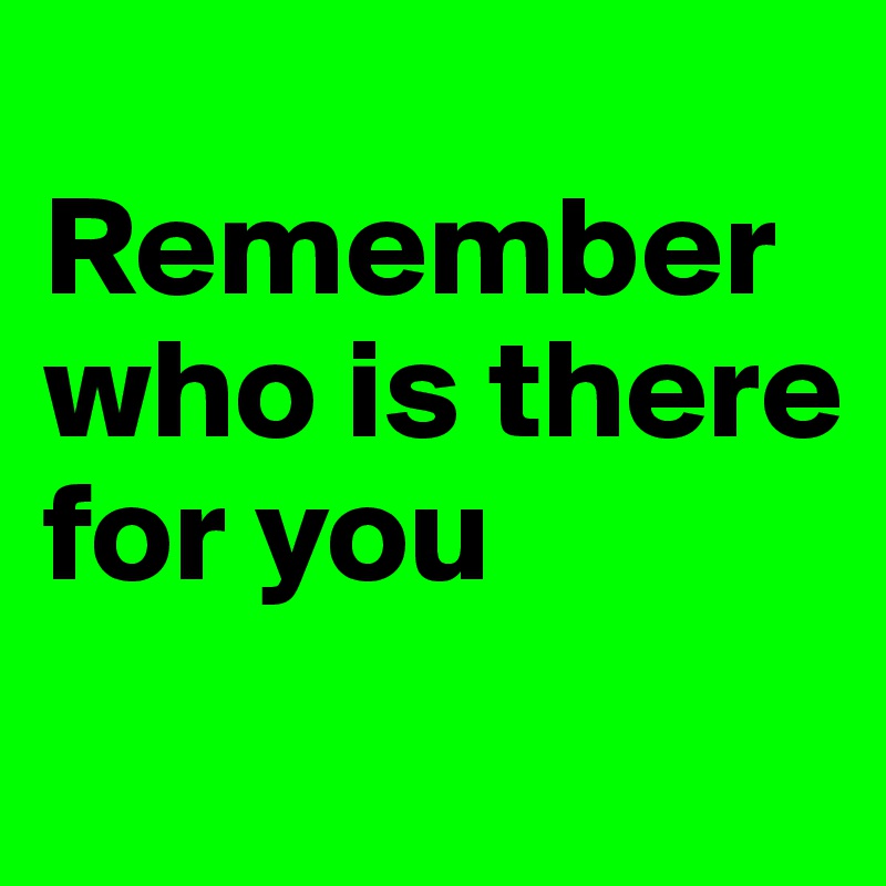 
Remember who is there for you
