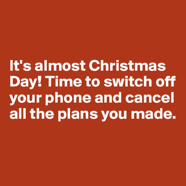


It's almost Christmas Day! Time to switch off your phone and cancel all the plans you made.


