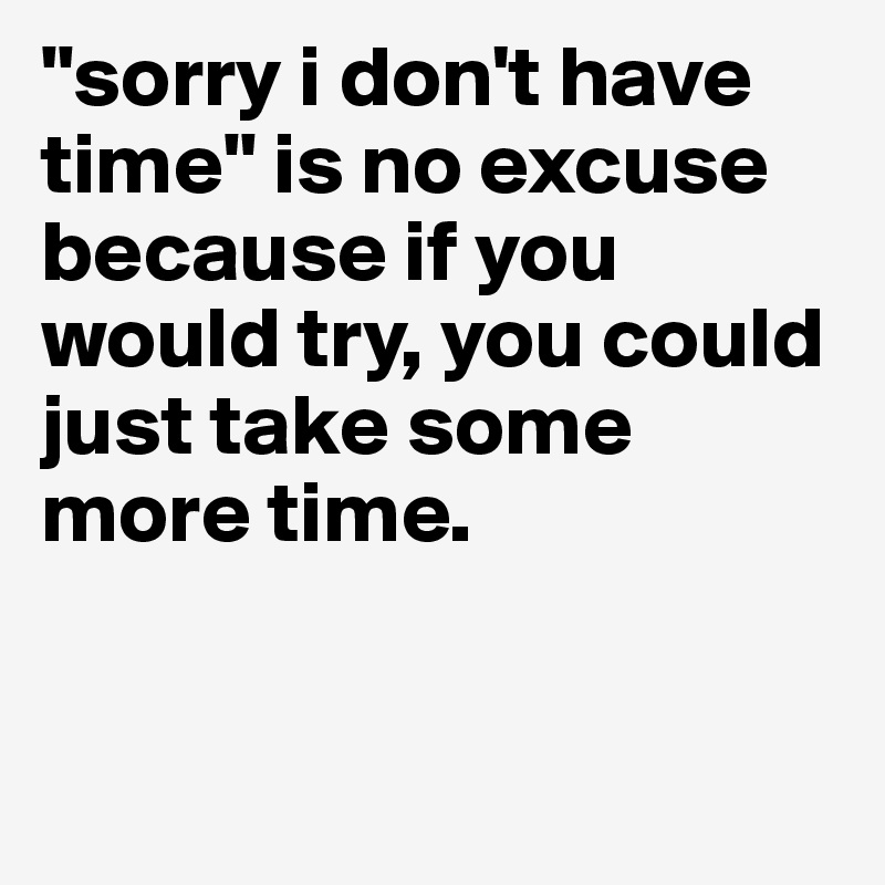 "sorry i don't have time" is no excuse because if you would try, you could just take some more time.


