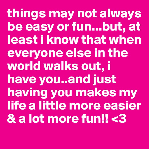 things may not always be easy or fun...but, at least i know that when everyone else in the world walks out, i have you..and just having you makes my life a little more easier & a lot more fun!! <3 