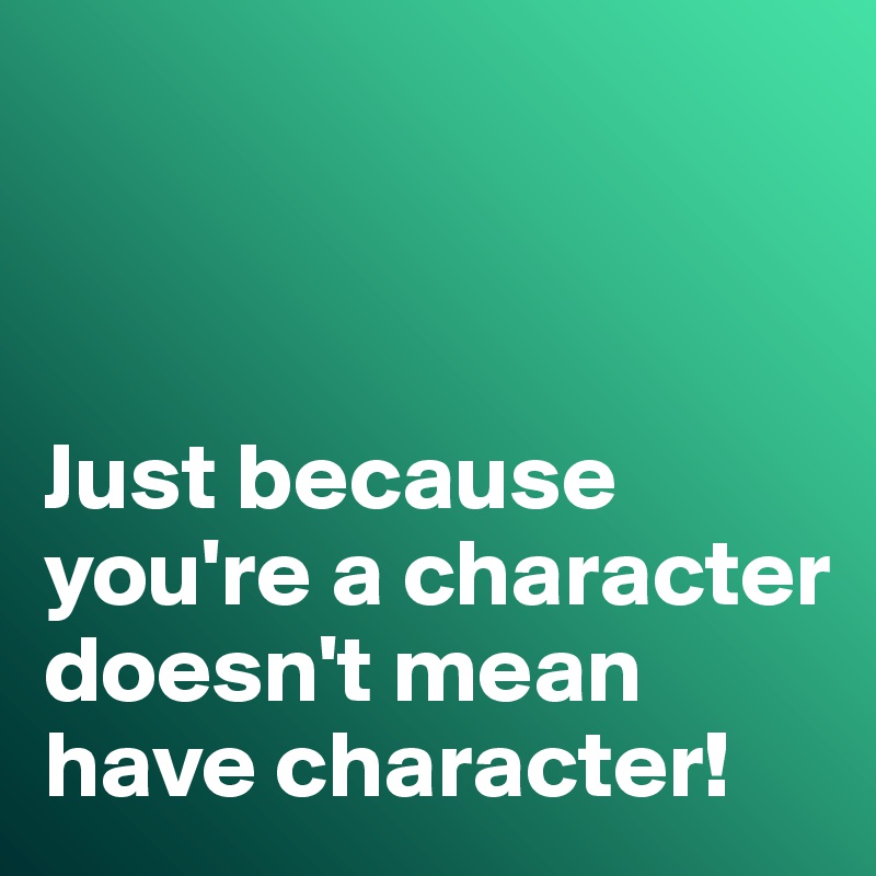 



Just because you're a character doesn't mean have character!