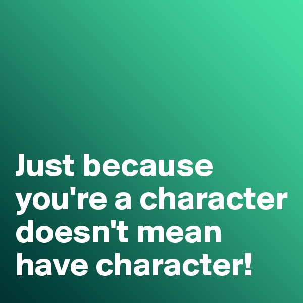 



Just because you're a character doesn't mean have character!