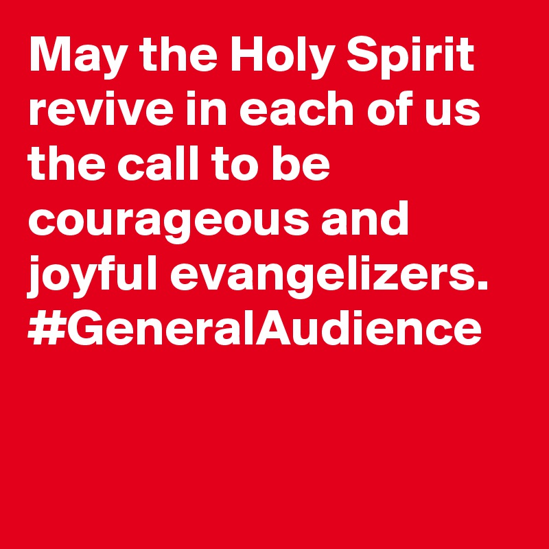May the Holy Spirit revive in each of us the call to be courageous and joyful evangelizers. #GeneralAudience