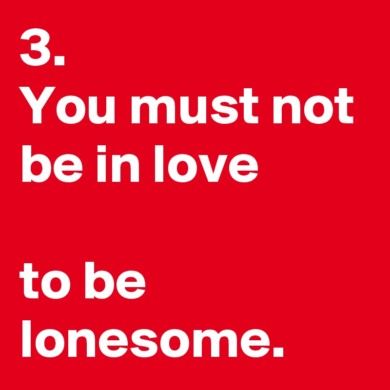 3.
You must not 
be in love

to be lonesome.