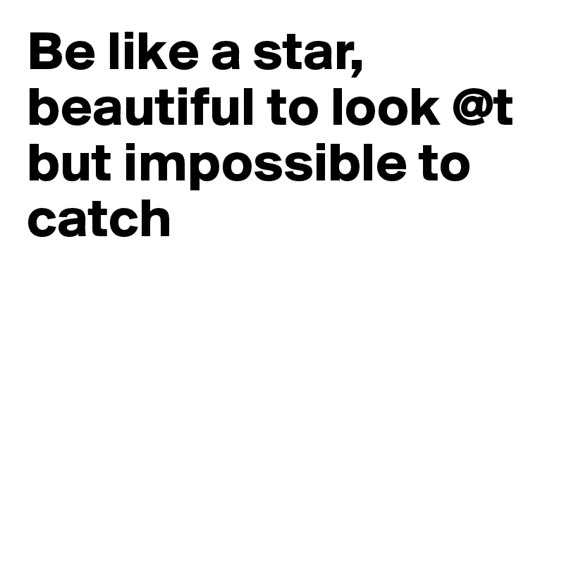 Be like a star, beautiful to look @t but impossible to catch




