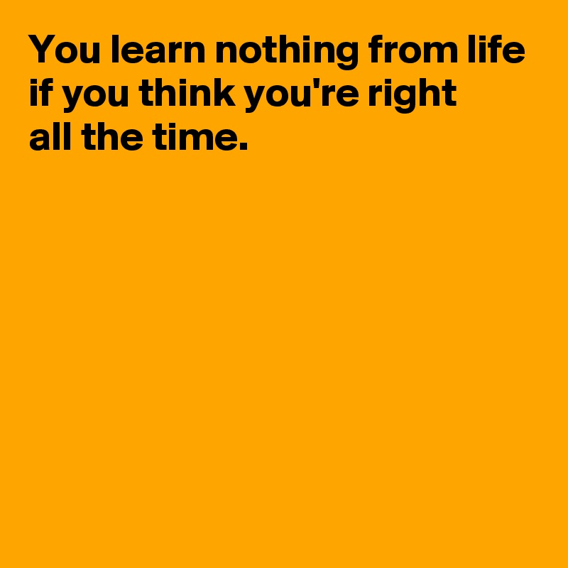 You Learn Nothing From Life If You Think Youre Right All The Time