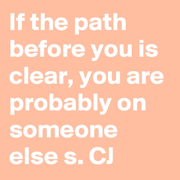 If the path before you is clear, you are probably on someone else s. CJ
