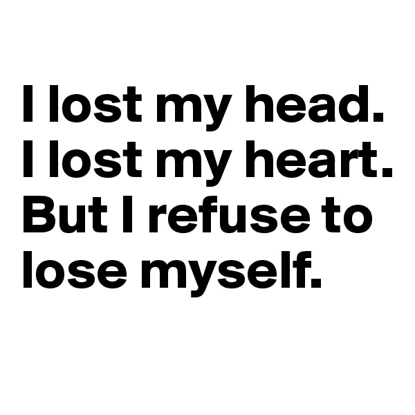 
I lost my head.
I lost my heart.
But I refuse to lose myself.
