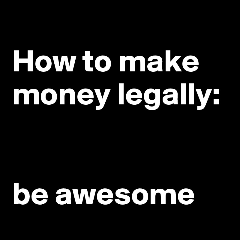 
How to make money legally:


be awesome