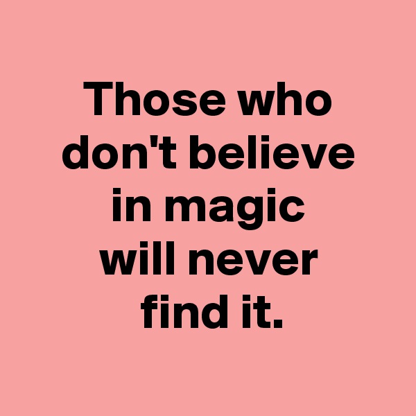
 Those who
 don't believe
 in magic
 will never
  find it.
