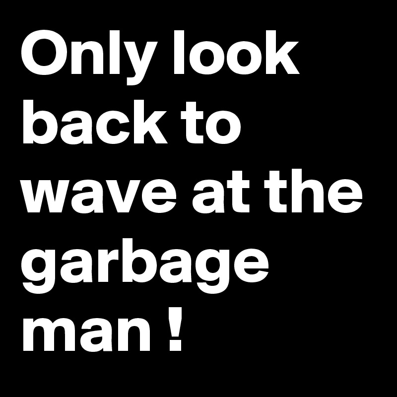 Only look back to wave at the garbage man !
