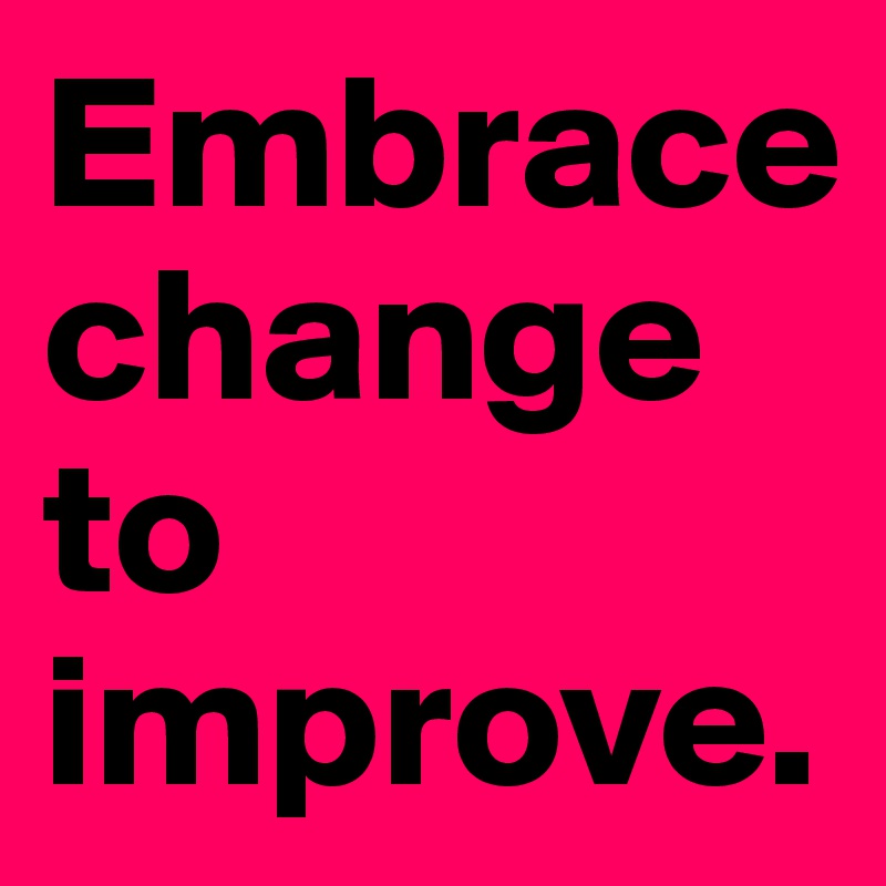 Embrace change to improve.