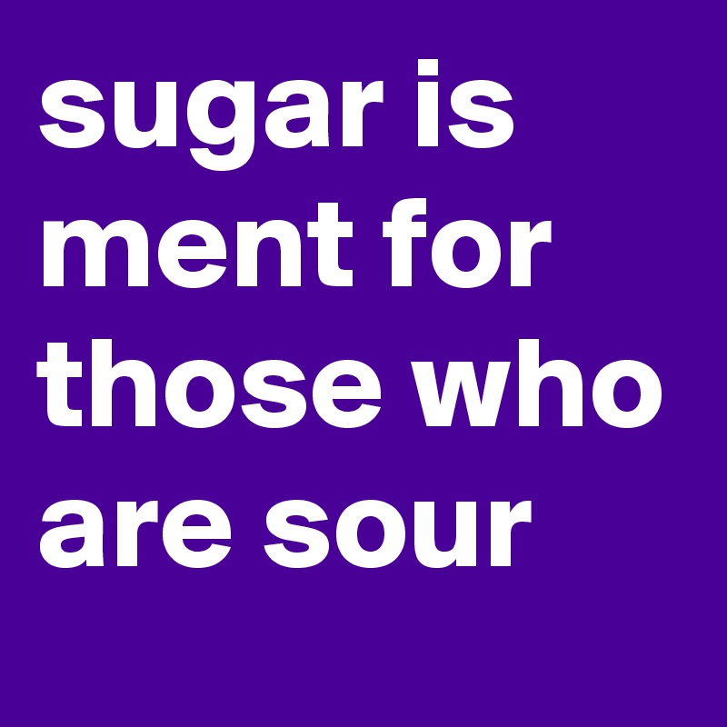sugar is ment for those who are sour 