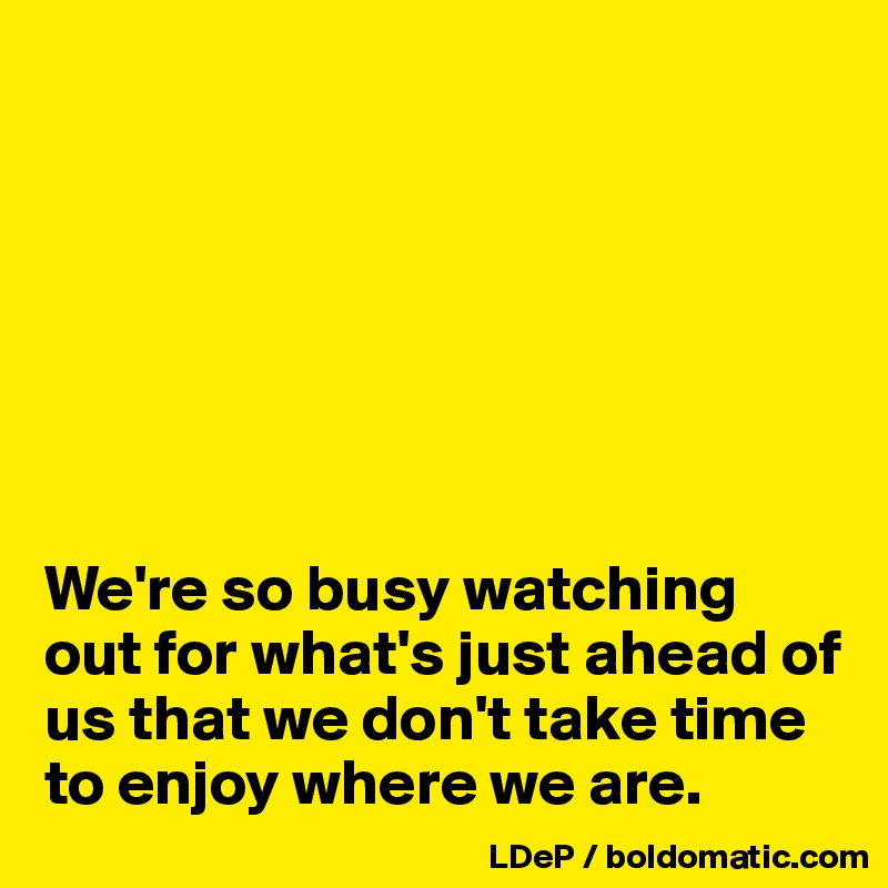 







We're so busy watching out for what's just ahead of us that we don't take time to enjoy where we are. 