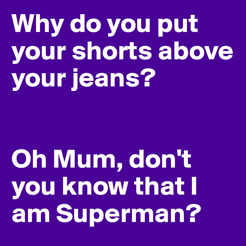 Why do you put your shorts above your jeans?


Oh Mum, don't you know that I am Superman?