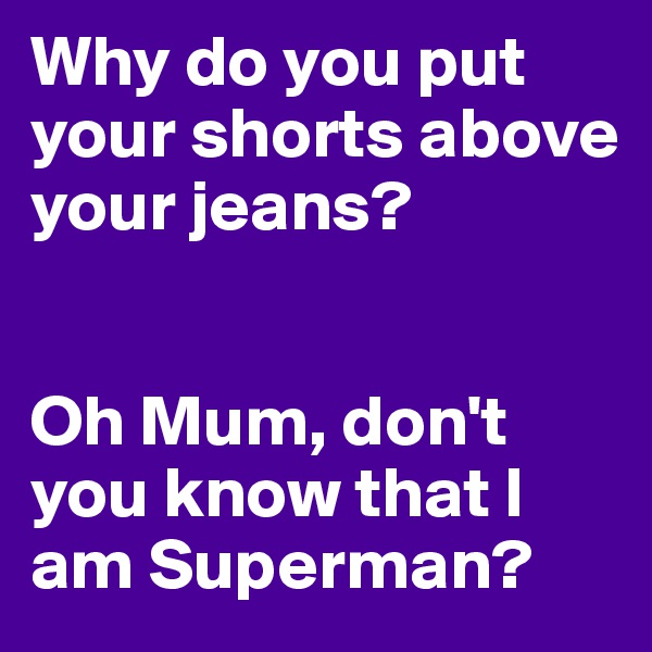 Why do you put your shorts above your jeans?


Oh Mum, don't you know that I am Superman?