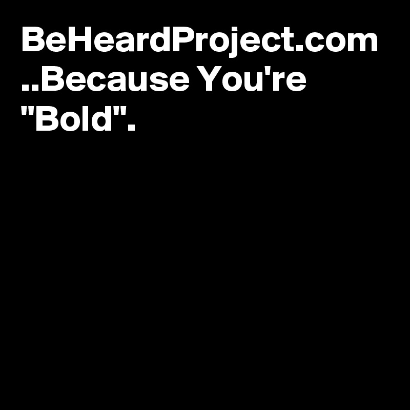 BeHeardProject.com
..Because You're "Bold".