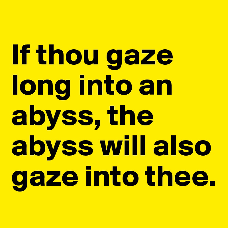 
If thou gaze long into an abyss, the abyss will also gaze into thee.