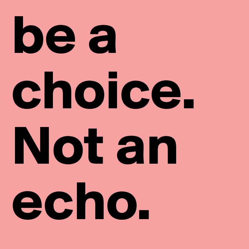 be a choice. 
Not an echo. 