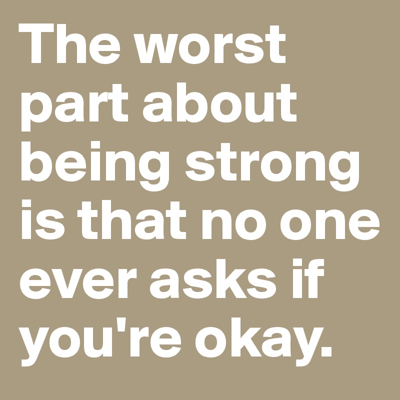 The worst part about being strong is that no one ever asks if you're okay.