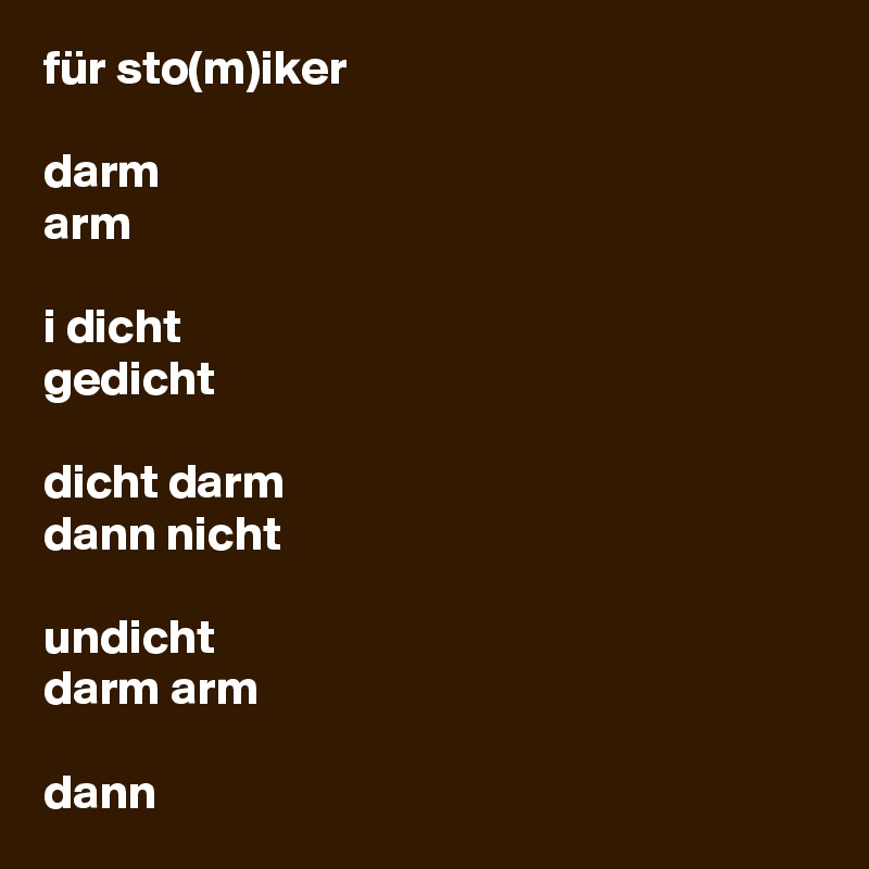 für sto(m)iker

darm
arm

i dicht
gedicht

dicht darm
dann nicht

undicht
darm arm

dann