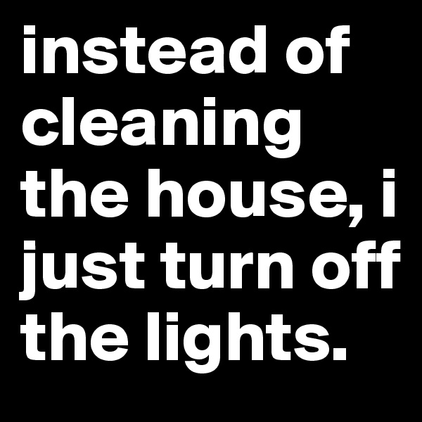 instead of cleaning the house, i just turn off the lights. 
