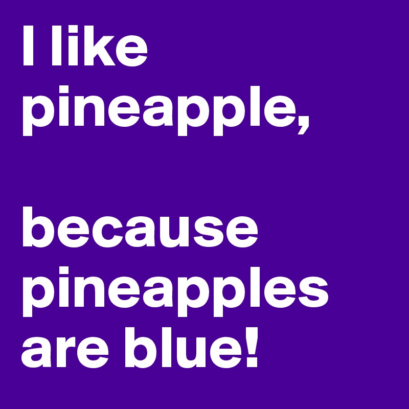 I like pineapple, 

because pineapples are blue!
