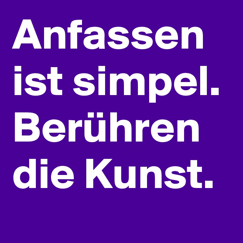 Anfassen ist simpel.
Berühren die Kunst.
