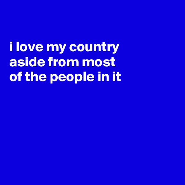 

i love my country 
aside from most 
of the people in it





