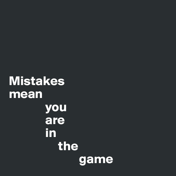 




Mistakes
mean
              you 
              are
              in
                   the
                           game