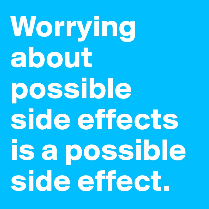 Worrying about possible side effects is a possible side effect.