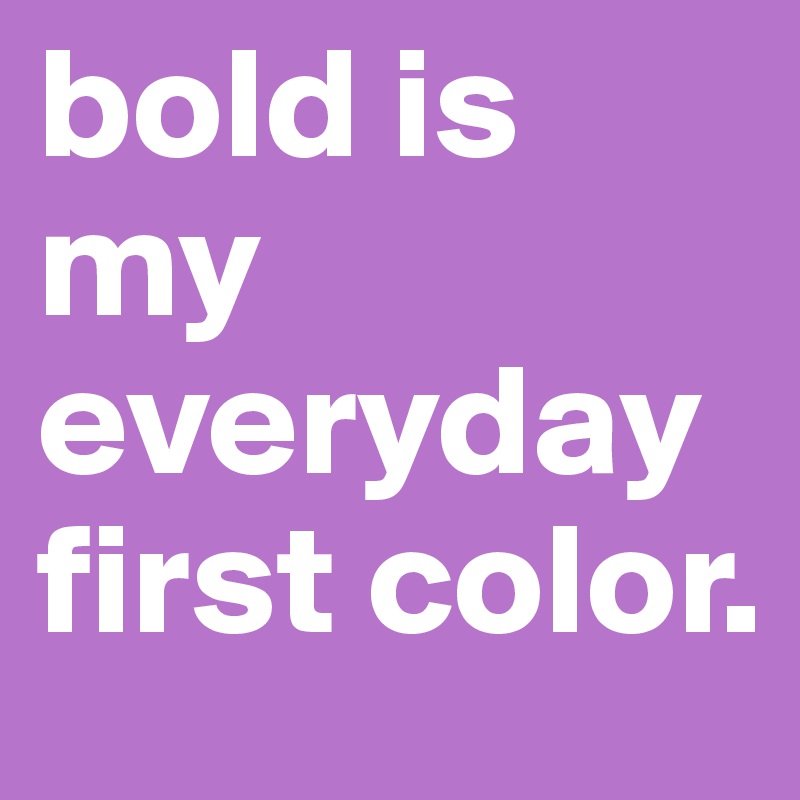 bold is my everyday first color. 