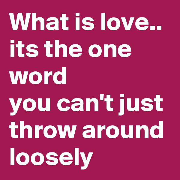 What is love..
its the one word
you can't just throw around loosely 