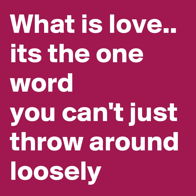 What is love..
its the one word
you can't just throw around loosely 