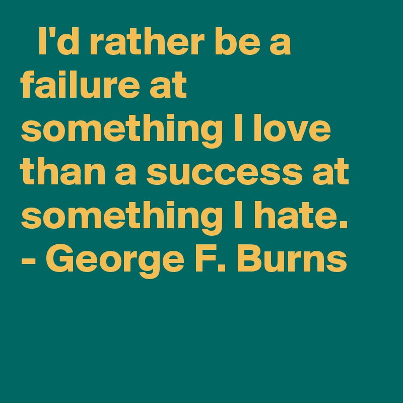   I'd rather be a failure at something I love than a success at something I hate. - George F. Burns
