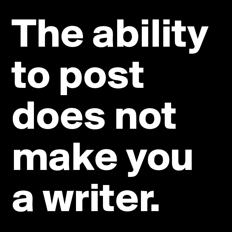 The ability to post does not make you a writer.