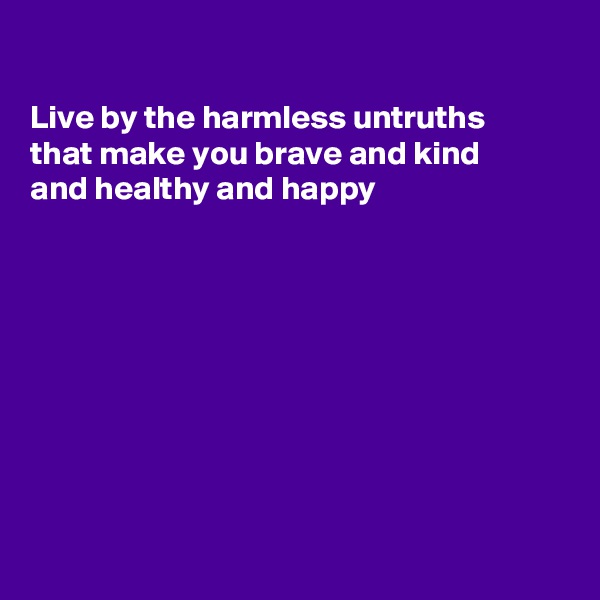 

Live by the harmless untruths
that make you brave and kind
and healthy and happy 









